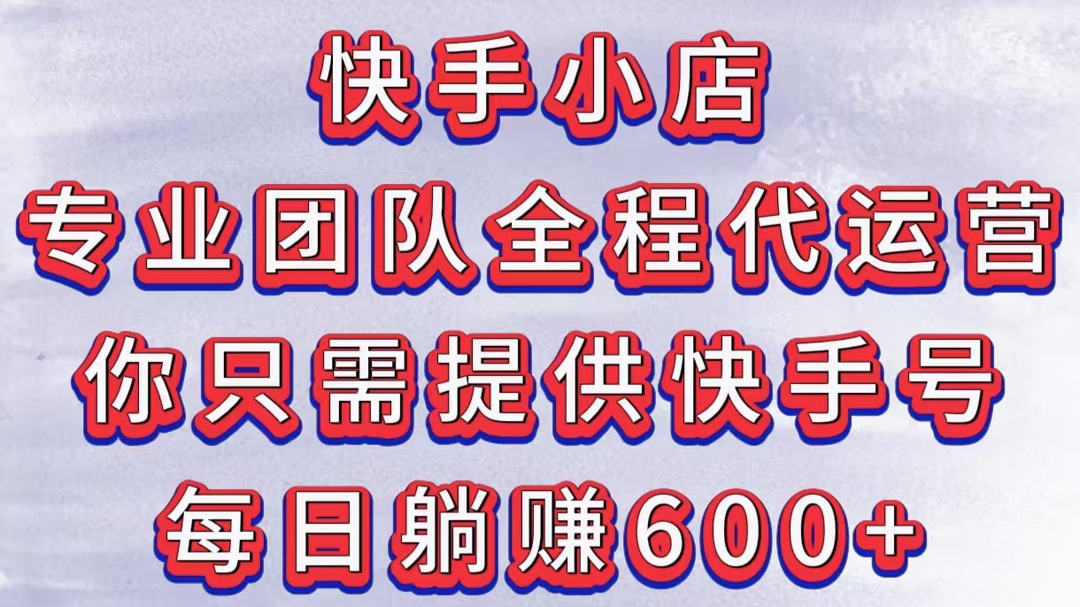 快手小店，专业团队全程代运营，你只需提供快手号，每日躺赚600+-炫知网