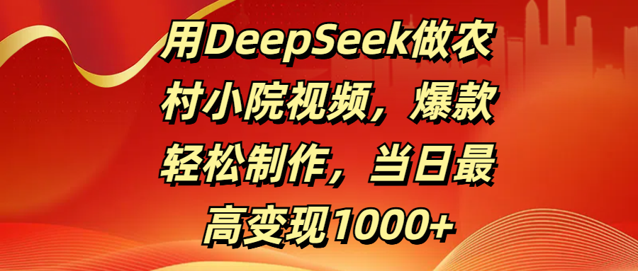 用DeepSeek做农村小院视频，爆款轻松制作，当日最高变现1000+-炫知网