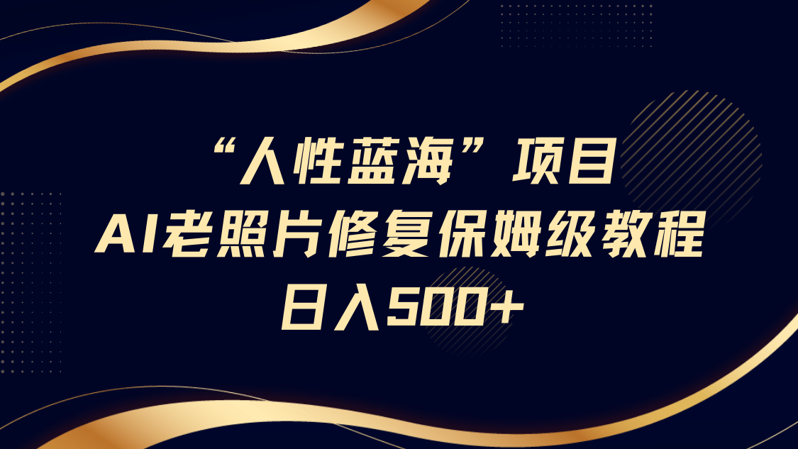 "人性蓝海"AI老照片修复项目保姆级教程，长期复购，轻松日入500+-炫知网