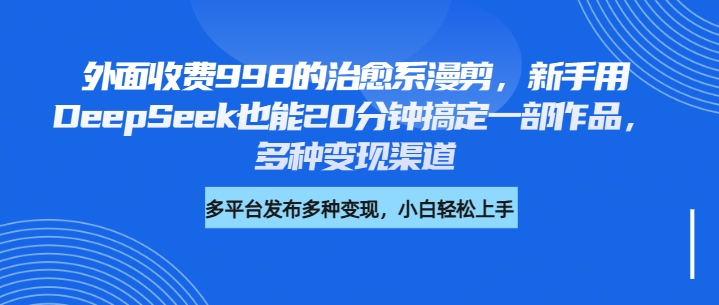 外面收费998的治愈系漫剪，新手用DeepSeek也能20分钟搞定一部作品，多种变现渠道-炫知网