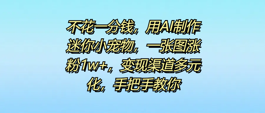 不花一分钱，用AI制作迷你小宠物，一张图涨粉1w+，变现渠道多元化，手把手教你-炫知网