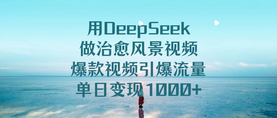 用DeepSeek做治愈风景视频，爆款视频引爆流量，单日变现1000+-炫知网