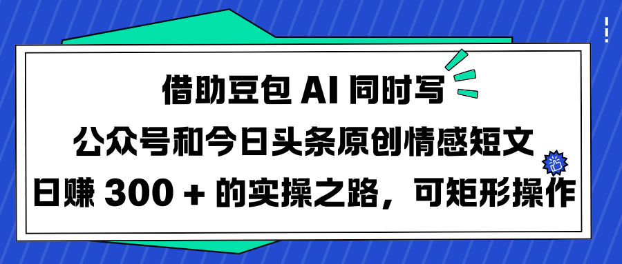 借助豆包 AI 同时写公众号和今日头条原创情感短文日赚 300 + 的实操之路，可矩形操作-炫知网