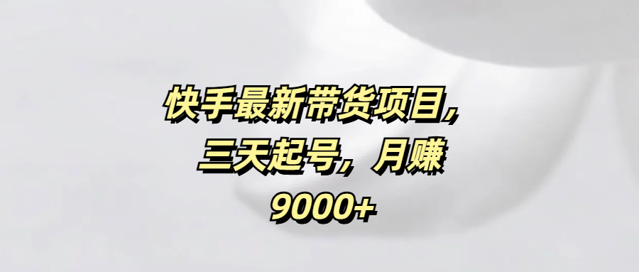 快手最新带货项目，三天起号，月赚9000+-炫知网