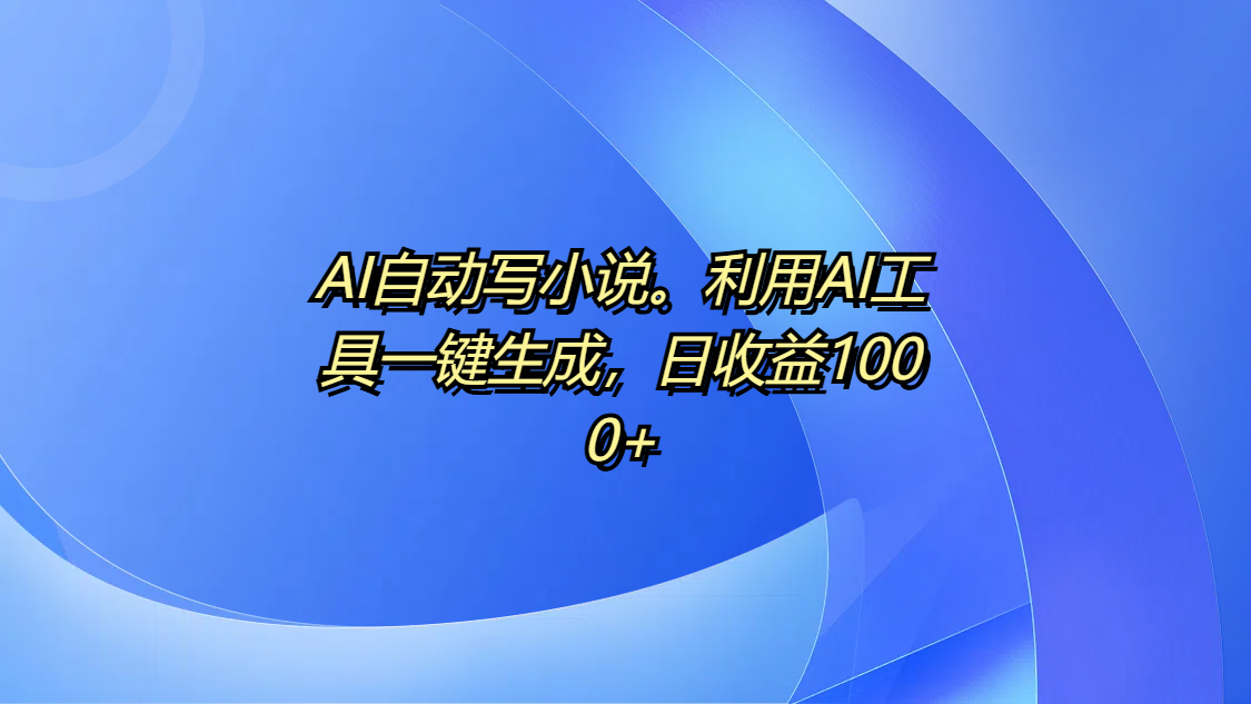 AI自动写小说。利用AI工具一键生成，日收益1000+-炫知网