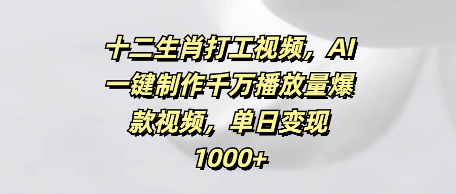 十二生肖打工视频，AI一键制作千万播放量爆款视频，单日变现1000+-炫知网