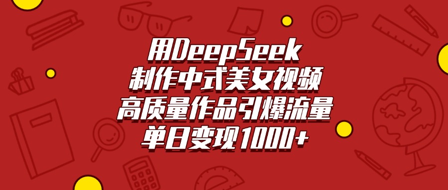 用DeepSeek制作中式美女视频，高质量作品引爆流量，单日变现1000+-炫知网