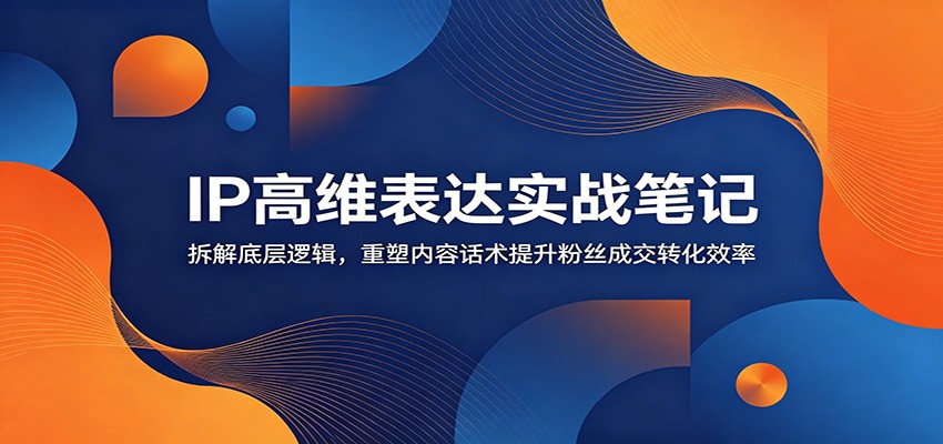 IP高维表达实战笔记:拆解底层逻辑,重塑内容话术提升粉丝成交转化效率-休闲学社