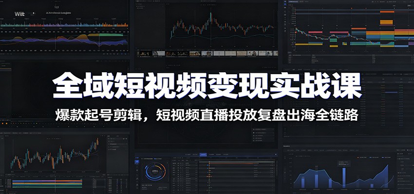 全域短视频变现实战课：爆款起号剪辑，短视频直播投放复盘出海全链路-休闲学社