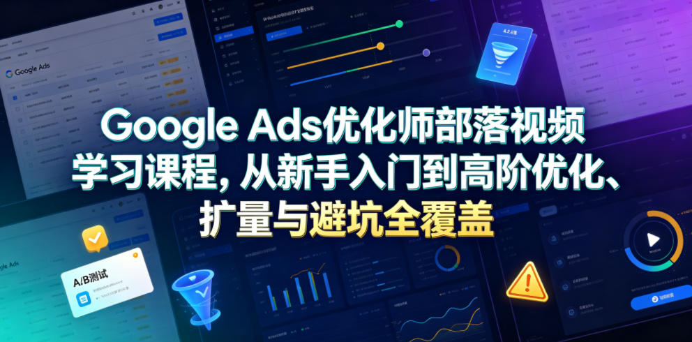 Google Ads优化师部落视频学习课程，从新手入门到高阶优化、扩量与避坑全覆盖(更新2026)-休闲学社