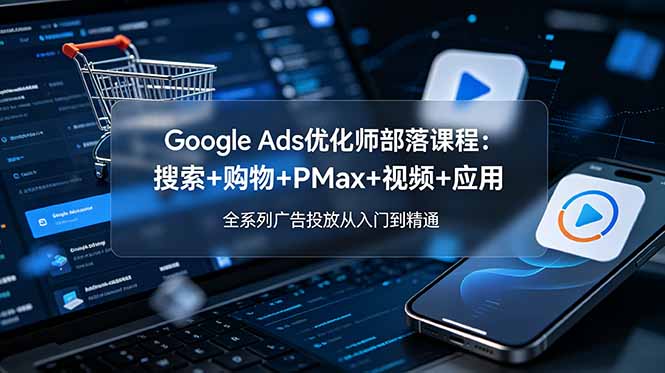 Google Ads优化师部落课程-更新2026：搜索+购物+PMax+视频+应用，全系列广告投放从入门到精通-休闲学社