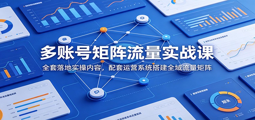 多账号矩阵流量实战课：全套落地实操内容，配套运营系统搭建全域流量矩阵-休闲学社