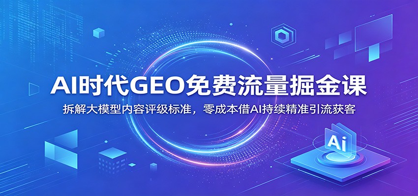 AI时代GEO免费流量掘金课：拆解大模型内容评级标准，零成本借AI持续精准引流获客-休闲学社