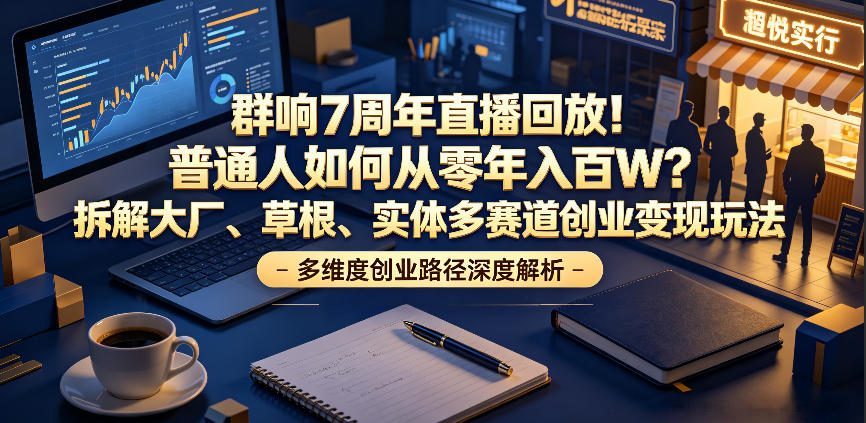 群响7周年直播回放！普通人如何从零年入百W？拆解大厂、草根、实体多赛道创业变现玩法(更新)-休闲学社