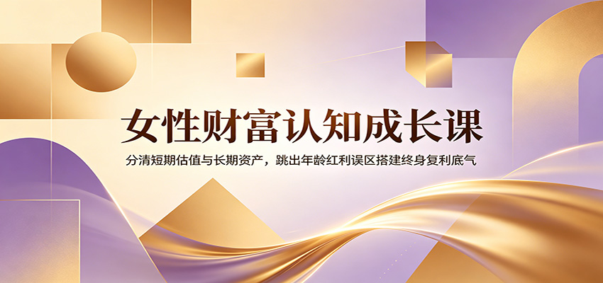 女性财富认知成长课：分清短期估值与长期资产，跳出年龄红利误区搭建终身复利底气-休闲学社