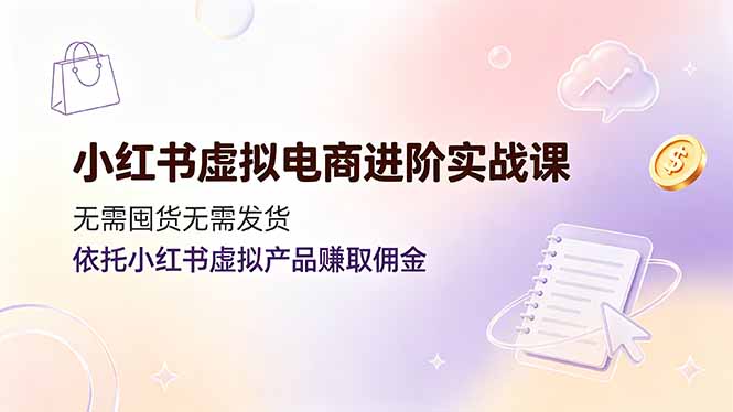小红书虚拟电商进阶实战课,无需囤货无需发货,依托小红书虚拟产品赚取佣金-休闲学社