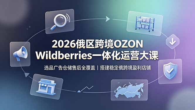 2026俄区跨境OZON Wildberries一体化运营大课，选品广告仓储售后全覆盖，搭建稳定俄跨境盈利店铺-休闲学社