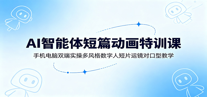 AI智能体短篇动画特训课：手机电脑双端实操多风格数字人短片运镜对口型教学-休闲学社