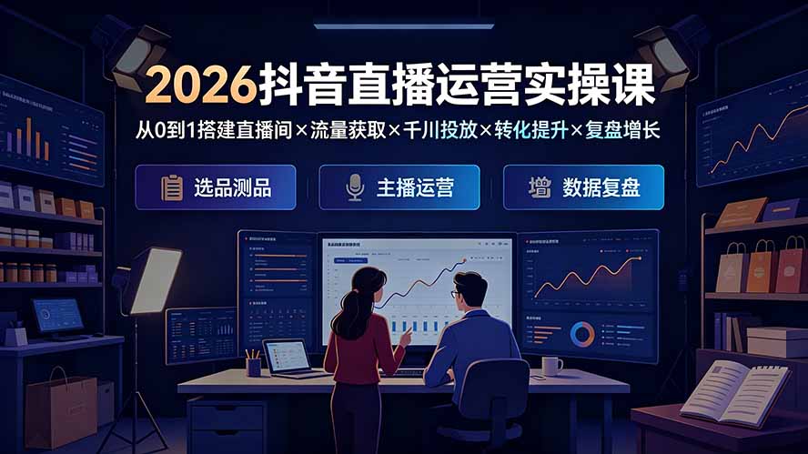 2026抖音直播运营课：从0到1搭建直播间×千川投放×转化提升
