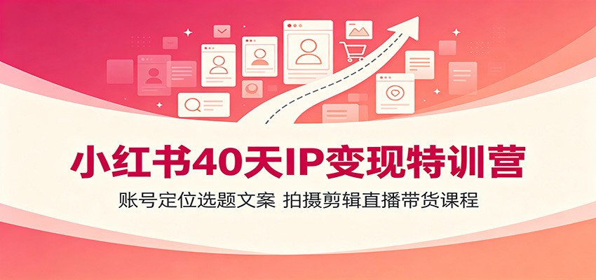 小红书IP变现特训营：40天陪跑课程，从零搭建可变现账号