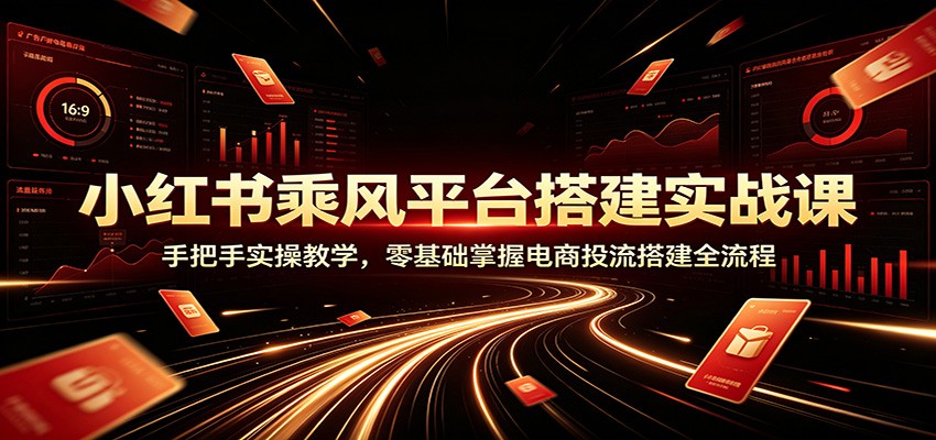 小红书乘风平台搭建实战课：手把手实操教学，零基础掌握电商投流搭建全流程-休闲学社