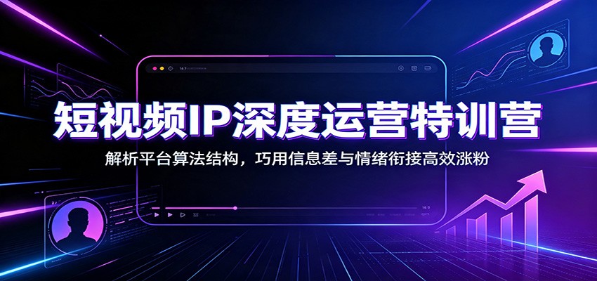 短视频IP深度运营特训营:解析平台算法结构,巧用信息差与情绪衔接高效涨粉-休闲学社